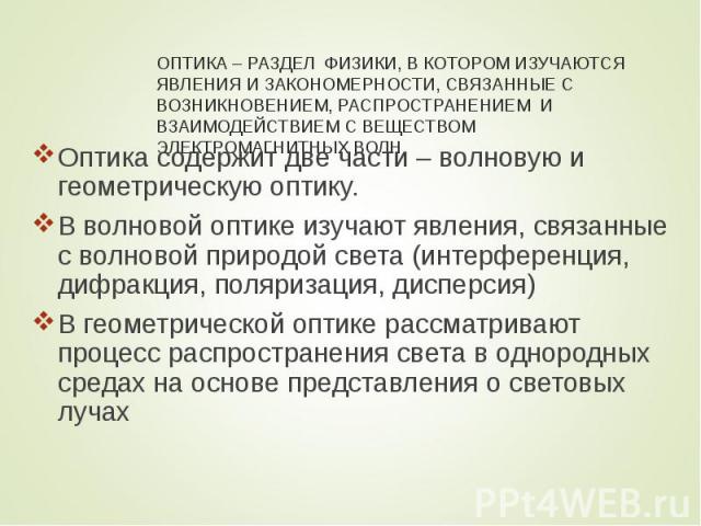 Оптика содержит две части – волновую и геометрическую оптику. Оптика содержит две части – волновую и геометрическую оптику. В волновой оптике изучают явления, связанные с волновой природой света (интерференция, дифракция, поляризация, дисперсия) В г…