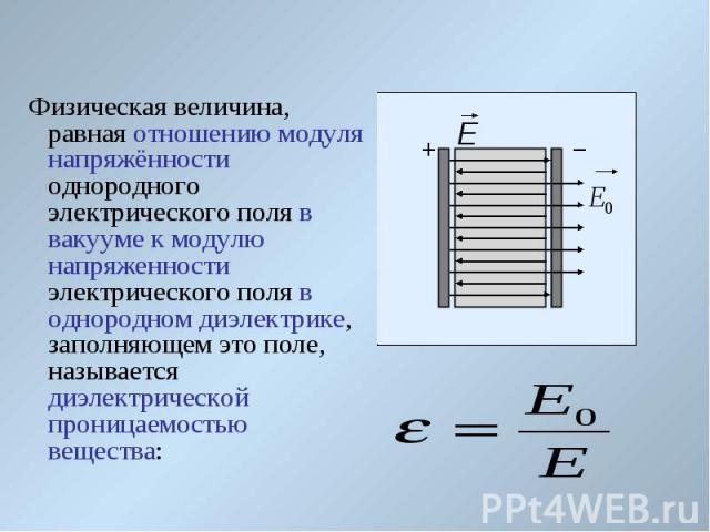 Физическая величина, равная отношению модуля напряжённости однородного электрического поля в вакууме к модулю напряженности электрического поля в однородном диэлектрике, заполняющем это поле, называется диэлектрической проницаемостью вещества: