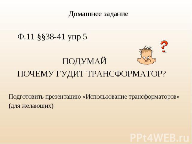 Ф.11 §§38-41 упр 5 ПОДУМАЙ ПОЧЕМУ ГУДИТ ТРАНСФОРМАТОР? Подготовить презентацию «Использование трансформаторов» (для желающих)