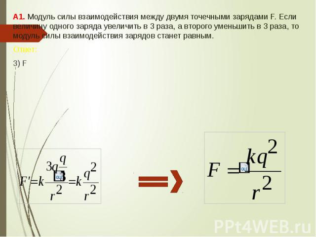 А1. Модуль силы взаимодействия между двумя точечными зарядами F. Если величину одного заряда увеличить в 3 раза, а второго уменьшить в 3 раза, то модуль силы взаимодействия зарядов станет равным. А1. Модуль силы взаимодействия между двумя точечными …