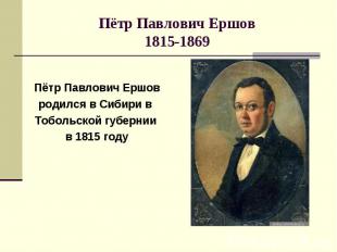 Пётр Павлович Ершов Пётр Павлович Ершов родился в Сибири в Тобольской губернии в