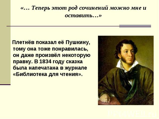 Плетнёв показал её Пушкину, тому она тоже понравилась, он даже произвёл некоторую правку. В 1834 году сказка была напечатана в журнале «Библиотека для чтения». Плетнёв показал её Пушкину, тому она тоже понравилась, он даже произвёл некоторую правку.…