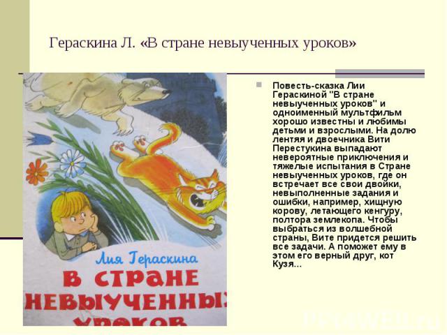 Повесть-сказка Лии Гераскиной "В стране невыученных уроков" и одноименный мультфильм хорошо известны и любимы детьми и взрослыми. На долю лентяя и двоечника Вити Перестукина выпадают невероятные приключения и тяжелые испытания в Стране нев…