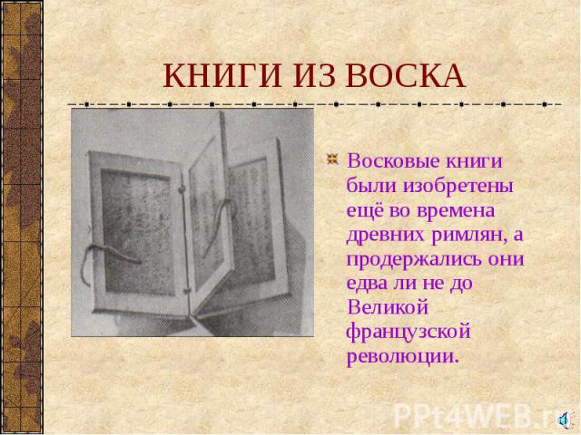 Восковые книги были изобретены ещё во времена древних римлян, а продержались они едва ли не до Великой французской революции. Восковые книги были изобретены ещё во времена древних римлян, а продержались они едва ли не до Великой французской революции.