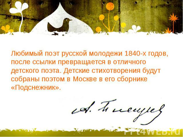 Любимый поэт русской молодежи 1840-х годов, после ссылки превращается в отличного детского поэта. Детские стихотворения будут собраны поэтом в Москве в его сборнике «Подснежник».
