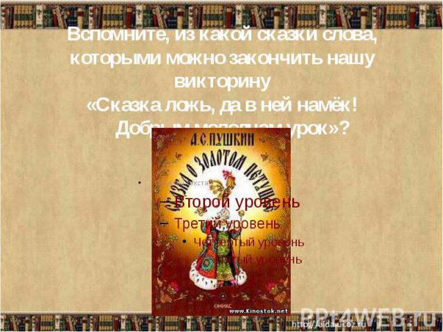 Вспомните, из какой сказки слова, которыми можно закончить нашу викторину «Сказка ложь, да в ней намёк!     Добрым молодцам урок»?