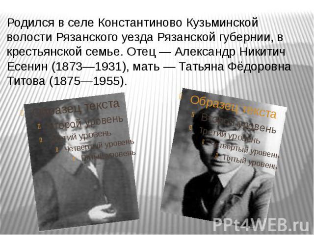 Родился в селе Константиново Кузьминской волости Рязанского уезда Рязанской губернии, в крестьянской семье. Отец — Александр Никитич Есенин (1873—1931), мать — Татьяна Фёдоровна Титова (1875—1955).