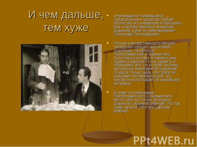 «Неожиданно появившееся … лабораторное» существо требует прописать его в квартире и присвоить ему «наследственную» фамилию Шариков, а имя он себе выбирает - Полиграф Полиграфович. «Неожиданно появившееся … лабораторное» существо требует прописать ег…