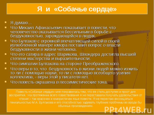 Я думаю… Я думаю… Что Михаил Афанасьевич показывает в повести, что человечество оказывается бессильным в борьбе с бездуховностью, зарождающейся в людях. Что Булгаков с огромной впечатляющей силой в своей излюбленной манере юмора поставил вопрос о вл…