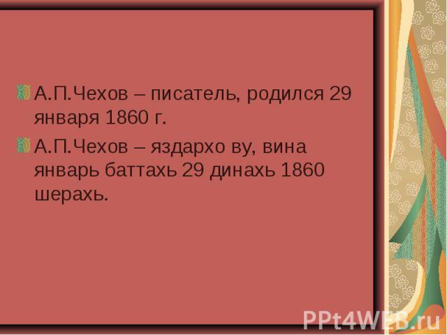 А.П.Чехов – писатель, родился 29 января 1860 г. А.П.Чехов – писатель, родился 29 января 1860 г. А.П.Чехов – яздархо ву, вина январь баттахь 29 динахь 1860 шерахь.