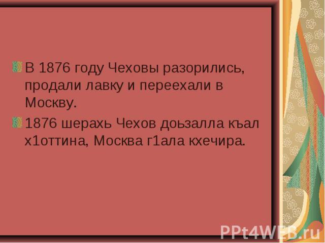 В 1876 году Чеховы разорились, продали лавку и переехали в Москву. В 1876 году Чеховы разорились, продали лавку и переехали в Москву. 1876 шерахь Чехов доьзалла къал х1оттина, Москва г1ала кхечира.