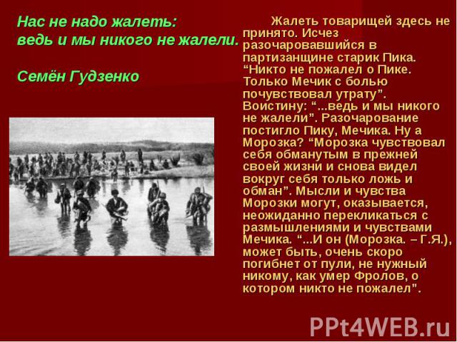 Жалеть товарищей здесь не принято. Исчез разочаровавшийся в партизанщине старик Пика. “Никто не пожалел о Пике. Только Мечик с болью почувствовал утрату”. Воистину: “...ведь и мы никого не жалели”. Разочарование постигло Пику, Мечика. Ну а Морозка? …