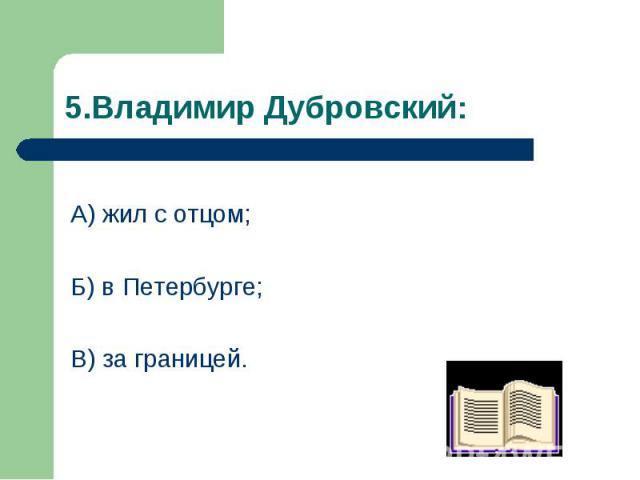 А) жил с отцом; А) жил с отцом; Б) в Петербурге; В) за границей.