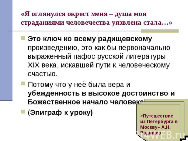 Это ключ ко всему радищевскому произведению, это как бы первоначально выраженный пафос русской литературы XIX века, искавшей пути к человеческому счастью. Это ключ ко всему радищевскому произведению, это как бы первоначально выраженный пафос русской…