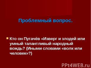 Кто он Пугачёв «Изверг и злодей или умный талантливый народный вождь? (Иными сло