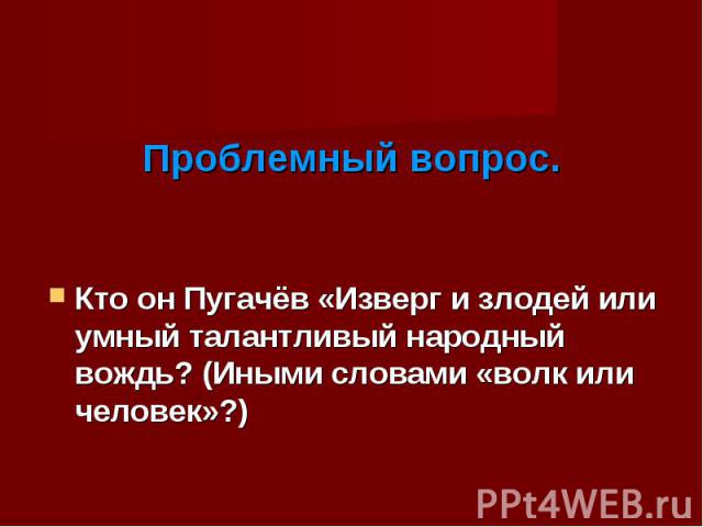 Кто он Пугачёв «Изверг и злодей или умный талантливый народный вождь? (Иными словами «волк или человек»?) Кто он Пугачёв «Изверг и злодей или умный талантливый народный вождь? (Иными словами «волк или человек»?)