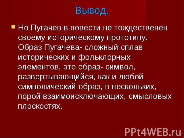 Но Пугачев в повести не тождественен своему историческому прототипу. Образ Пугачева- сложный сплав исторических и фольклорных элементов, это образ- символ, развертывающийся, как и любой символический образ, в нескольких, порой взаимоисключающих, смы…