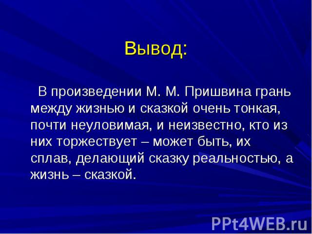 В произведении М. М. Пришвина грань между жизнью и сказкой очень тонкая, почти неуловимая, и неизвестно, кто из них торжествует – может быть, их сплав, делающий сказку реальностью, а жизнь – сказкой. В произведении М. М. Пришвина грань между жизнью …