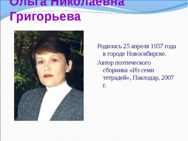 Родилась 25 апреля 1957 года в городе Новосибирске.  Родилась 25 апреля 1957 года в городе Новосибирске.  Автор поэтического сборника «Из семи тетрадей», Павлодар, 2007 г.