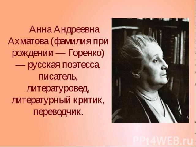 Анна Андреевна Ахматова (фамилия при рождении — Горенко) — русская поэтесса, писатель, литературовед, литературный критик, переводчик.