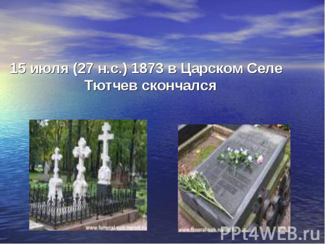 15 июля (27 н.с.) 1873 в Царском Селе Тютчев скончался 15 июля (27 н.с.) 1873 в Царском Селе Тютчев скончался