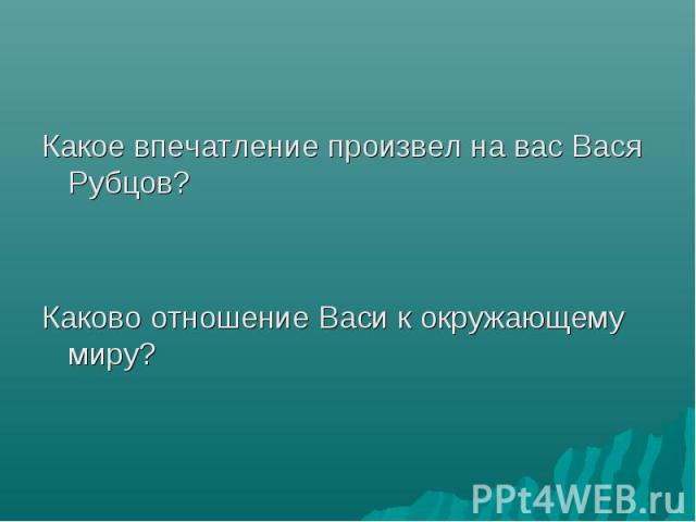 Какое впечатление произвел на вас Вася Рубцов? Какое впечатление произвел на вас Вася Рубцов? Каково отношение Васи к окружающему миру?