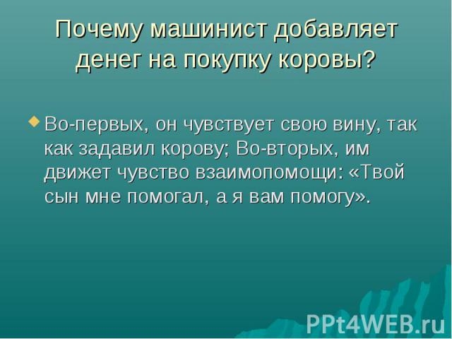 Во-первых, он чувствует свою вину, так как задавил корову; Во-вторых, им движет чувство взаимопомощи: «Твой сын мне помогал, а я вам помогу».