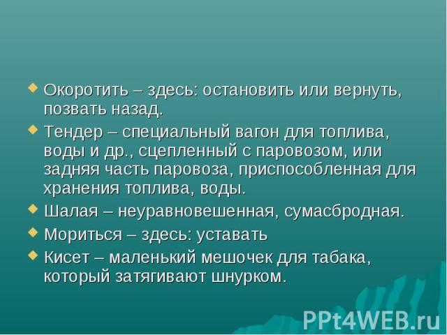 Окоротить – здесь: остановить или вернуть, позвать назад. Окоротить – здесь: остановить или вернуть, позвать назад. Тендер – специальный вагон для топлива, воды и др., сцепленный с паровозом, или задняя часть паровоза, приспособленная для хранения т…