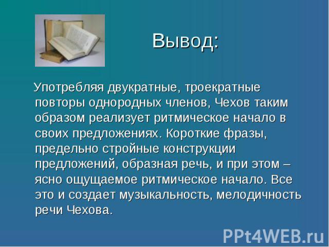 Употребляя двукратные, троекратные повторы однородных членов, Чехов таким образом реализует ритмическое начало в своих предложениях. Короткие фразы, предельно стройные конструкции предложений, образная речь, и при этом – ясно ощущаемое ритмическое н…