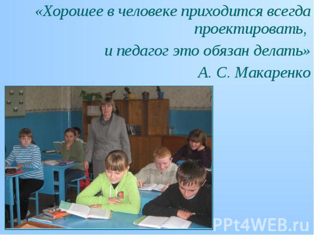 «Хорошее в человеке приходится всегда проектировать, «Хорошее в человеке приходится всегда проектировать, и педагог это обязан делать» А. С. Макаренко