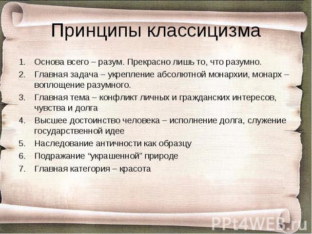 Основа всего – разум. Прекрасно лишь то, что разумно. Основа всего – разум. Прекрасно лишь то, что разумно. Главная задача – укрепление абсолютной монархии, монарх – воплощение разумного. Главная тема – конфликт личных и гражданских интересов, чувст…