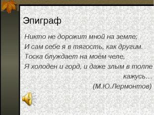 Никто не дорожит мной на земле; Никто не дорожит мной на земле; И сам себе я в т