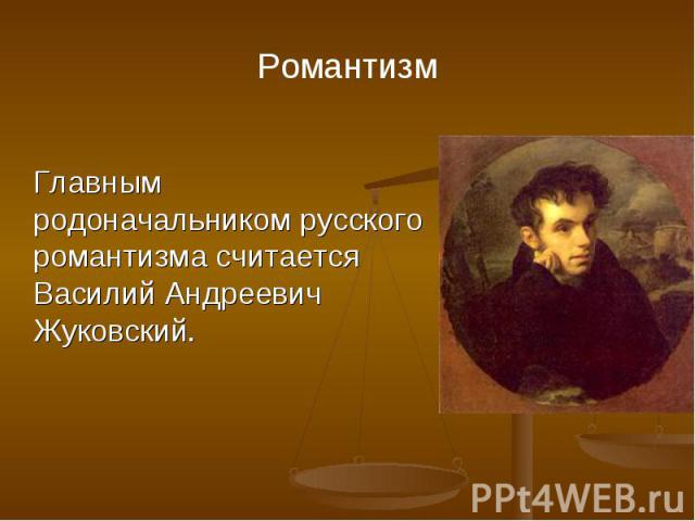 Главным родоначальником русского романтизма считается Василий Андреевич Жуковский. Главным родоначальником русского романтизма считается Василий Андреевич Жуковский.