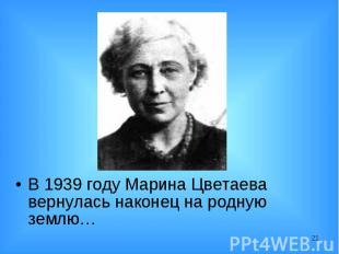 В 1939 году Марина Цветаева вернулась наконец на родную землю… В 1939 году Марин