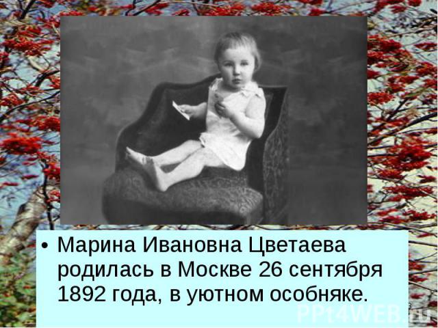 Марина Ивановна Цветаева родилась в Москве 26 сентября 1892 года, в уютном особняке. Марина Ивановна Цветаева родилась в Москве 26 сентября 1892 года, в уютном особняке.