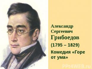 Александр Сергеевич Грибоедов (1795 – 1829) Комедия «Горе от ума»