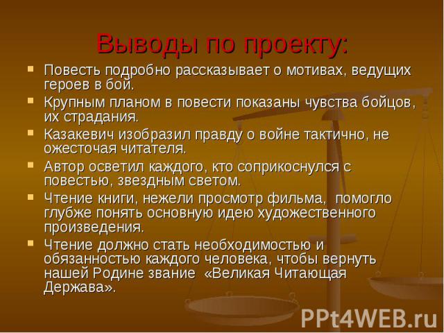 Повесть подробно рассказывает о мотивах, ведущих героев в бой. Повесть подробно рассказывает о мотивах, ведущих героев в бой. Крупным планом в повести показаны чувства бойцов, их страдания. Казакевич изобразил правду о войне тактично, не ожесточая ч…