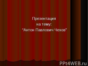 Презентация Презентация на тему: “Антон Павлович Чехов”