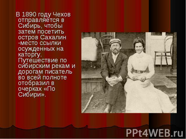 В 1890 году Чехов отправляется в Сибирь, чтобы затем посетить остров Сахалин -место ссылки осужденных на каторгу. Путешествие по сибирским рекам и дорогам писатель во всей полноте отобразил в очерках «По Сибири». В 1890 году Чехов отправляется в Сиб…