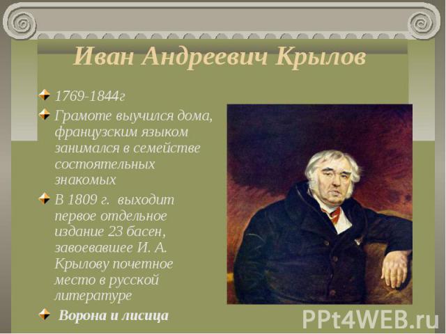 1769-1844г 1769-1844г Грамоте выучился дома, французским языком занимался в семействе состоятельных знакомых B 1809 г. выходит первое отдельное издание 23 басен, завоевавшее И. А. Крылову почетное место в русской литературе Ворона и лисица