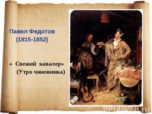 Павел Федотов Павел Федотов (1815-1852) « Свежий кавалер» (Утро чиновника)