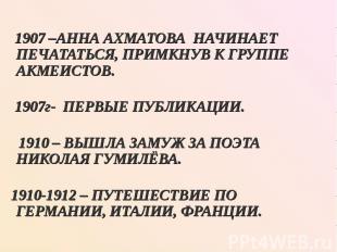 1907 –АННА АХМАТОВА НАЧИНАЕТ ПЕЧАТАТЬСЯ, ПРИМКНУВ К ГРУППЕ АКМЕИСТОВ. 1907 –АННА