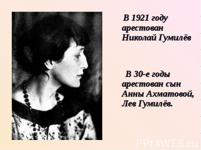 В 1921 году арестован Николай Гумилёв В 1921 году арестован Николай Гумилёв В 30-е годы арестован сын Анны Ахматовой, Лев Гумилёв.