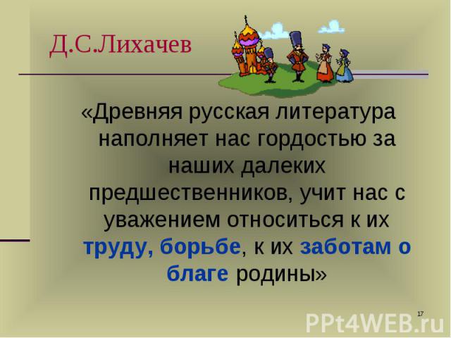 «Древняя русская литература наполняет нас гордостью за наших далеких предшественников, учит нас с уважением относиться к их труду, борьбе, к их заботам о благе родины» «Древняя русская литература наполняет нас гордостью за наших далеких предшественн…