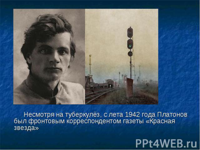 Несмотря на туберкулёз, с лета 1942 года Платонов был фронтовым корреспондентом газеты «Красная звезда» Несмотря на туберкулёз, с лета 1942 года Платонов был фронтовым корреспондентом газеты «Красная звезда»