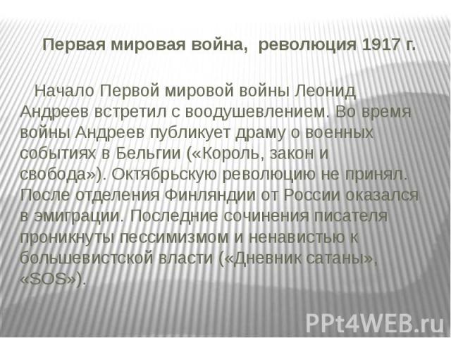 Первая мировая война, революция 1917 г. Начало Первой мировой войны Леонид Андреев встретил с воодушевлением. Во время войны Андреев публикует драму о военных событиях в Бельгии («Король, закон и свобода»). Октябрьскую революцию не принял. Посл…