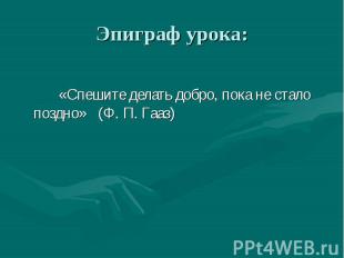 «Спешите делать добро, пока не стало поздно» (Ф. П. Гааз)