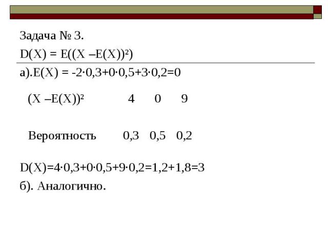 Задача № 3. Задача № 3. D(X) = E((Х –Е(Х))²) а).Е(Х) = -2·0,3+0·0,5+3·0,2=0 D(X)=4·0,3+0·0,5+9·0,2=1,2+1,8=3 б). Аналогично.