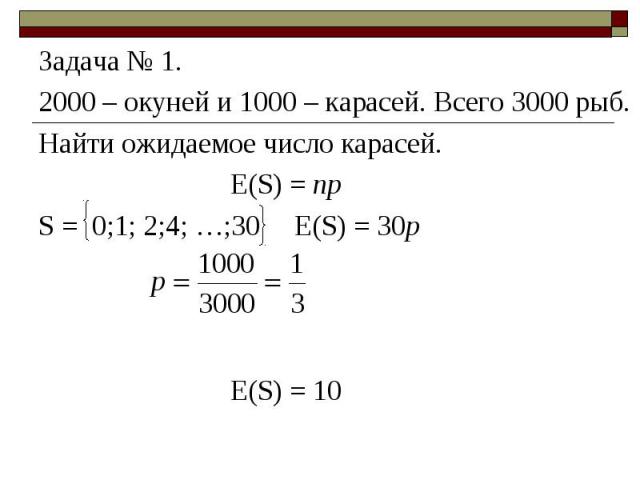 Задача № 1. Задача № 1. 2000 – окуней и 1000 – карасей. Всего 3000 рыб. Найти ожидаемое число карасей. E(S) = np S = 0;1; 2;4; …;30 Е(S) = 30p E(S) = 10