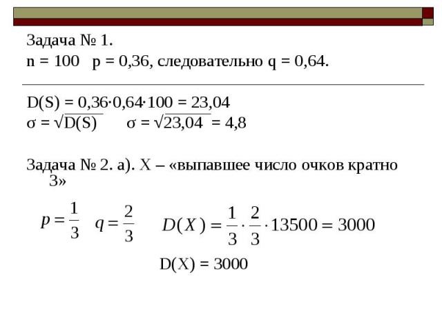 Задача № 1. Задача № 1. n = 100 p = 0,36, следовательно q = 0,64. D(S) = 0,36·0,64·100 = 23,04 σ = √D(S) σ = √23,04 = 4,8 Задача № 2. а). Х – «выпавшее число очков кратно 3» D(X) = 3000